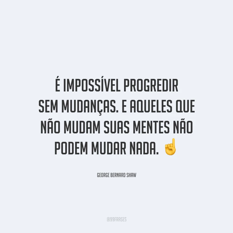 É impossível progredir sem mudanças. E aqueles que não mudam suas mentes não podem mudar nada. 