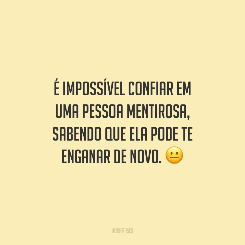 É impossível confiar em uma pessoa mentirosa, sabendo que ela pode te enganar de novo. 