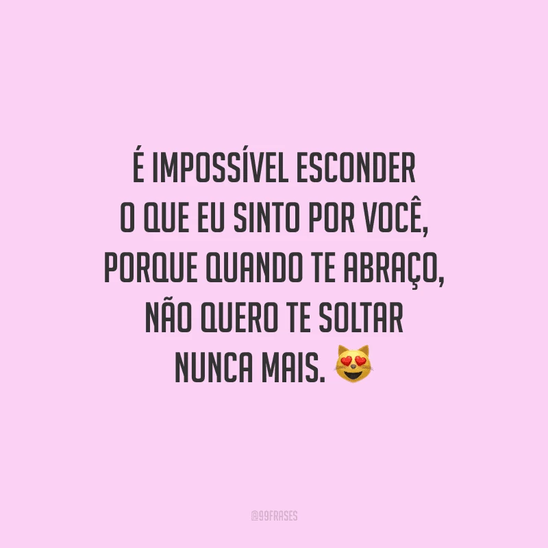 É impossível esconder o que eu sinto por você, porque quando te abraço, não quero te soltar nunca mais. 