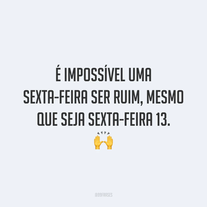 É impossível uma sexta-feira ser ruim, mesmo que seja sexta-feira 13. 🙌