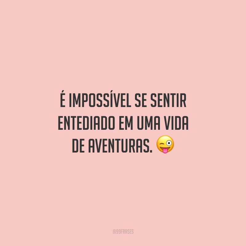 É impossível se sentir entediado em uma vida de aventuras.