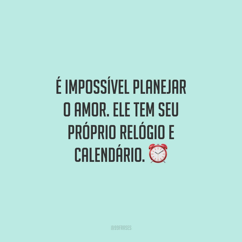 É impossível planejar o amor. Ele tem seu próprio relógio e calendário.