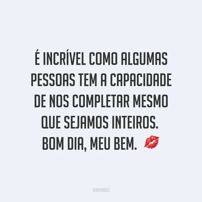 É incrível como algumas pessoas tem a capacidade de nos completar mesmo que sejamos inteiros. Bom dia, meu bem.  ?