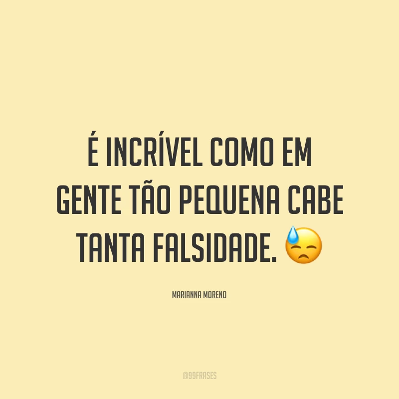 É incrível como em gente tão pequena cabe tanta falsidade. ?