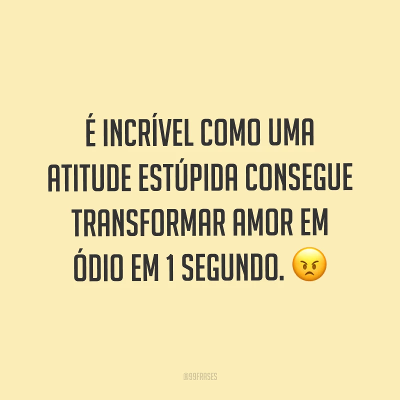 É incrível como uma atitude estúpida consegue transformar amor em ódio em 1 segundo. ?