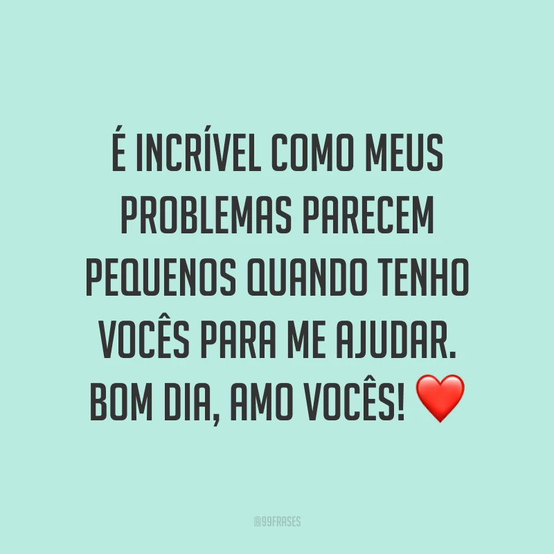 É incrível como meus problemas parecem pequenos quando tenho vocês para me ajudar. Bom dia, amo vocês! ❤