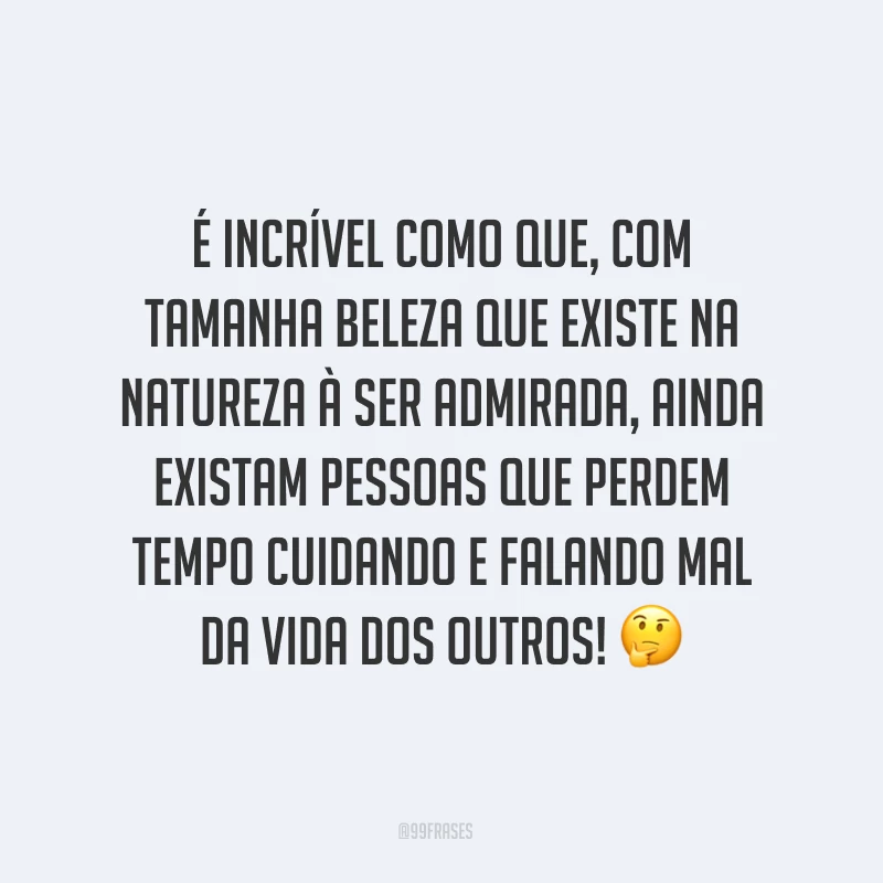 É incrível como que, com tamanha beleza que existe na natureza à ser admirada, ainda existam pessoas que perdem tempo cuidando e falando mal da vida dos outros! ?