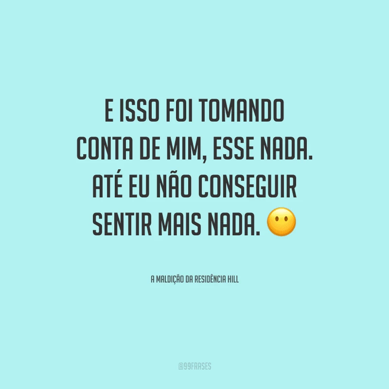 E isso foi tomando conta de mim, esse nada. Até eu não conseguir sentir mais nada. 