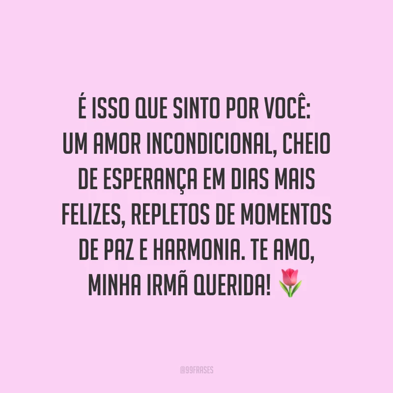 É isso que sinto por você: um amor incondicional, cheio de esperança em dias mais felizes, repletos de momentos de paz e harmonia. Te amo, minha irmã querida! ?