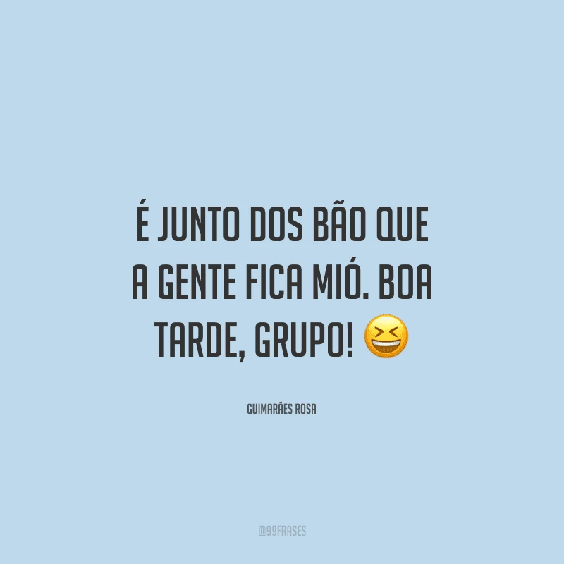 É junto dos bão que a gente fica mió. Boa tarde, grupo!