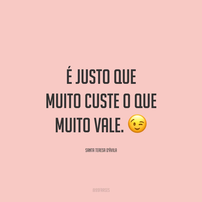 É justo que muito custe o que muito vale. 😉