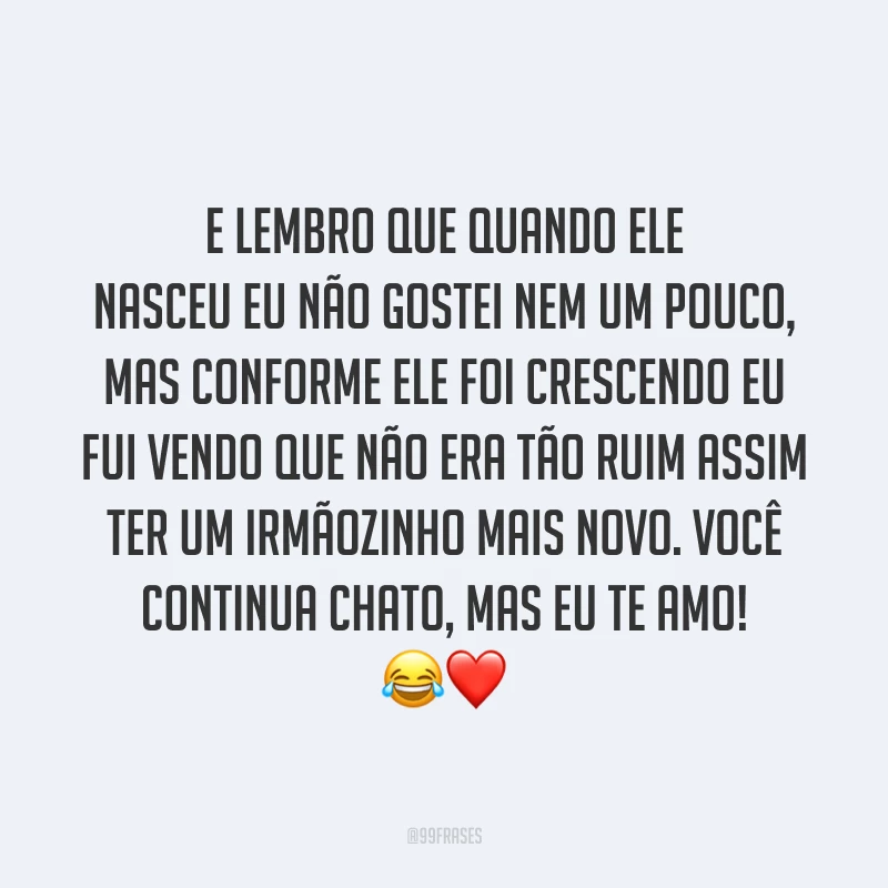 E lembro que quando ele nasceu eu não gostei nem um pouco, mas conforme ele foi crescendo eu fui vendo que não era tão ruim assim ter um irmãozinho mais novo. Você continua chato, mas eu te amo! 😂❤️