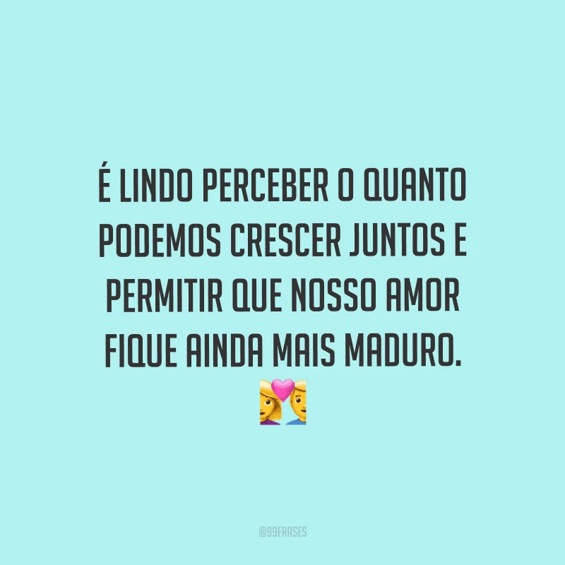 É lindo perceber o quanto podemos crescer juntos e permitir que nosso amor fique ainda mais maduro.