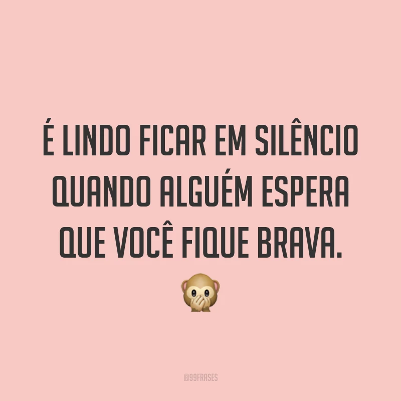 É lindo ficar em silêncio quando alguém espera que você fique brava. ?