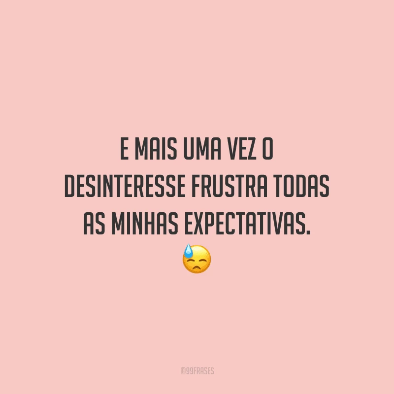 E mais uma vez o desinteresse frustra todas as minhas expectativas. 