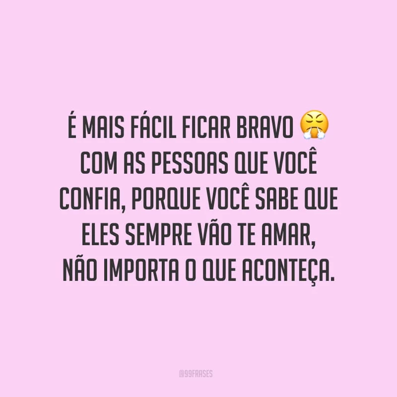 É mais fácil ficar bravo com as pessoas que você confia, porque você sabe que eles sempre vão te amar, não importa o que aconteça.