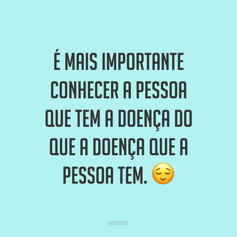 É mais importante conhecer a pessoa que tem a doença do que a doença que a pessoa tem. ?