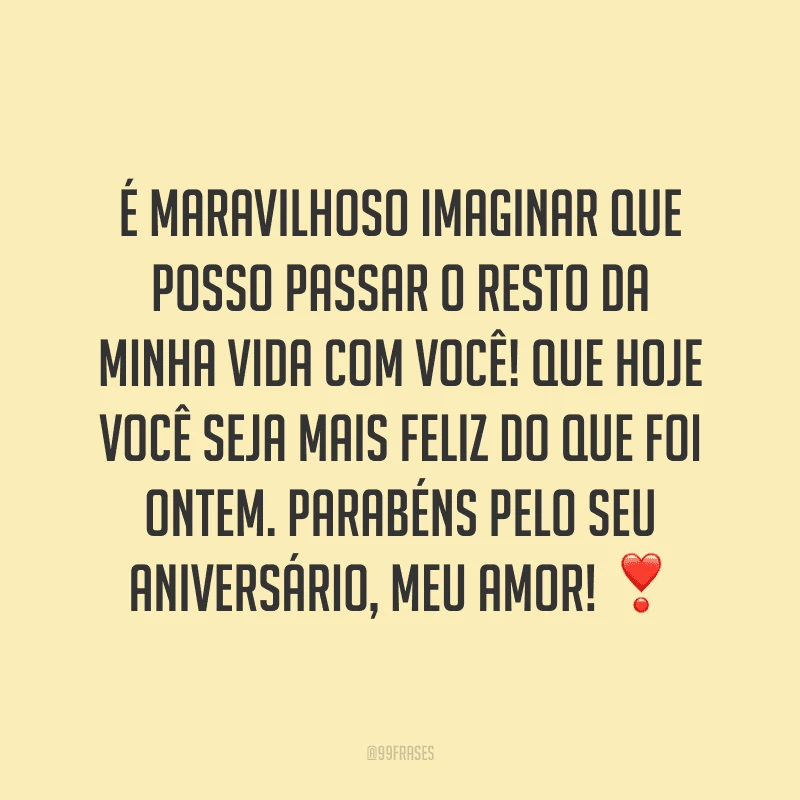 É maravilhoso imaginar que posso passar o resto da minha vida com você! Que hoje você seja mais feliz do que foi ontem. Parabéns pelo seu aniversário, meu amor! ❣