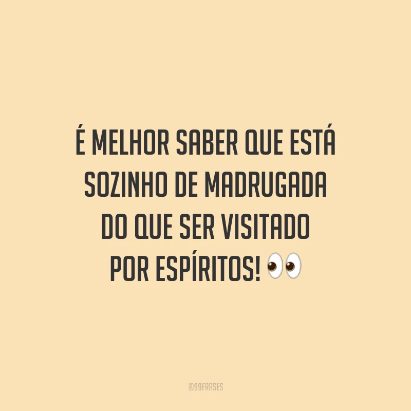 É melhor saber que está sozinho de madrugada do que ser visitado por espíritos!