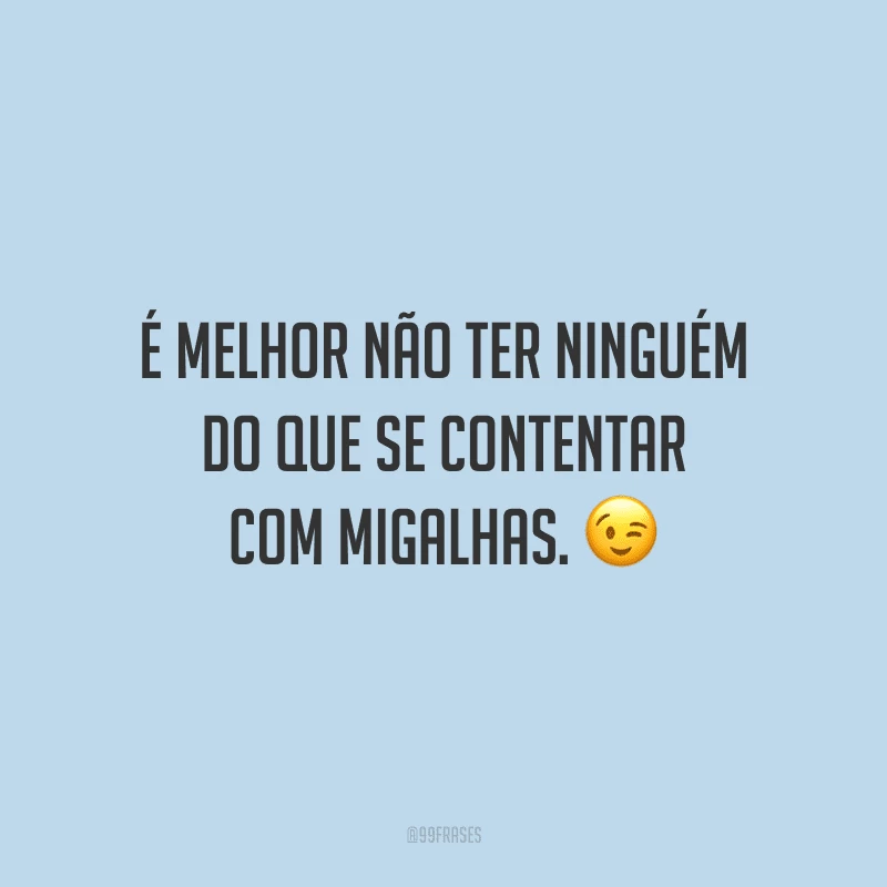 É melhor não ter ninguém do que se contentar com migalhas.