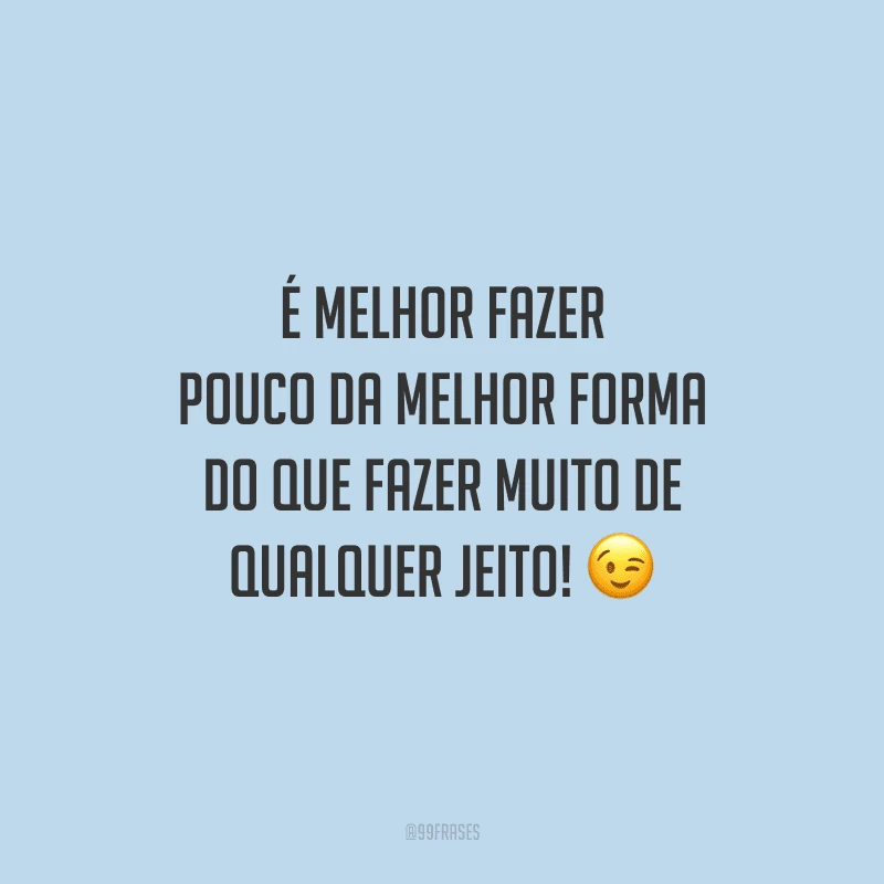 É melhor fazer pouco da melhor forma do que fazer muito de qualquer jeito!