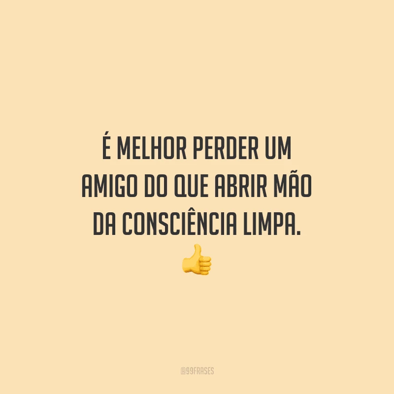 É melhor perder um amigo do que abrir mão da consciência limpa. 
