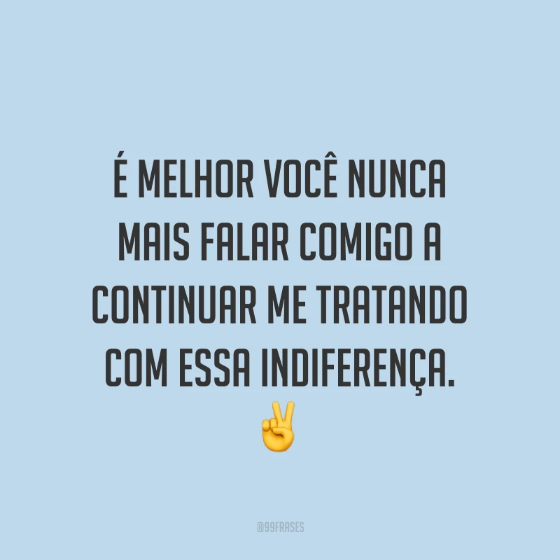 É melhor você nunca mais falar comigo a continuar me tratando com essa indiferença. ✌