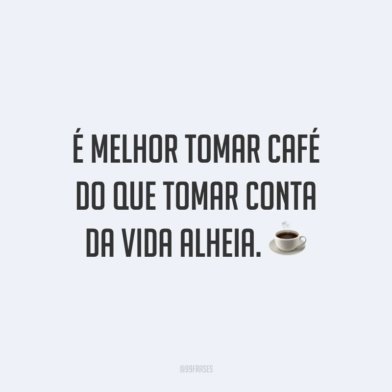 É melhor tomar café do que tomar conta da vida alheia. ☕️