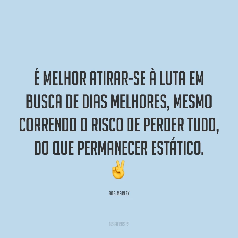 É melhor atirar-se à luta em busca de dias melhores, mesmo correndo o risco de perder tudo, do que permanecer estático. ✌️