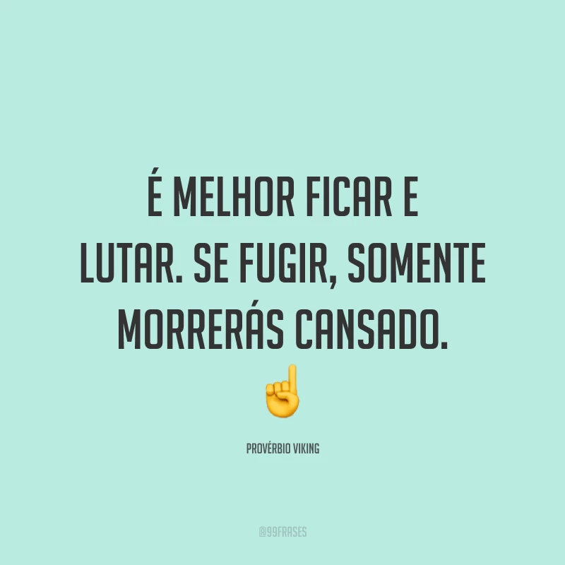 É melhor ficar e lutar. Se fugir, somente morrerás cansado.