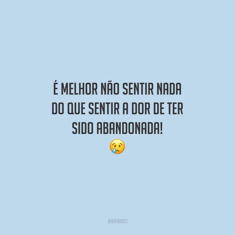 É melhor não sentir nada do que sentir a dor de ter sido abandonada!