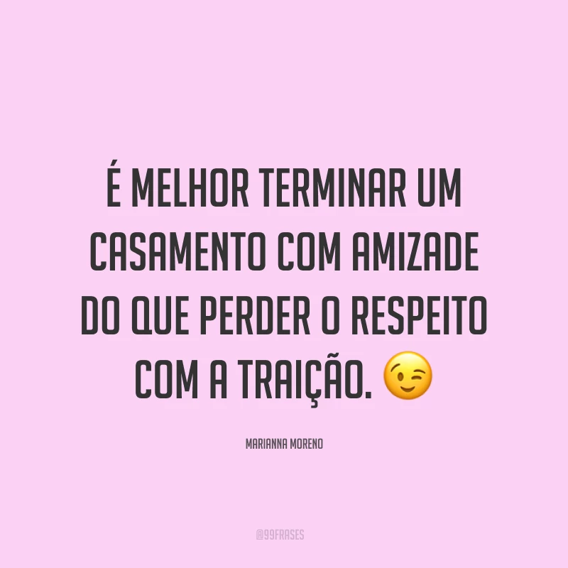 É melhor terminar um casamento com amizade do que perder o respeito com a traição. ?