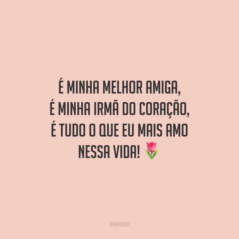 É minha melhor amiga, é minha irmã do coração, é tudo o que eu mais amo nessa vida!