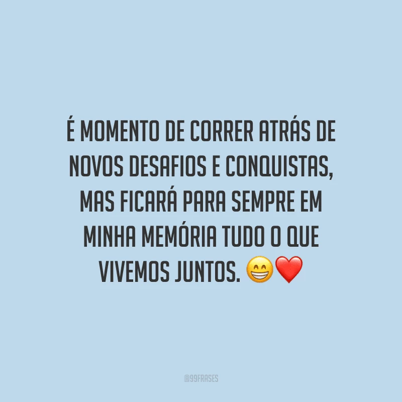 É momento de correr atrás de novos desafios e conquistas, mas ficará para sempre em minha memória tudo o que vivemos juntos. 
