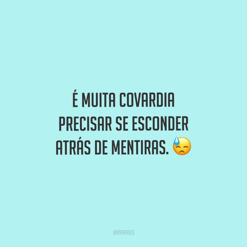 É muita covardia precisar se esconder atrás de mentiras. 