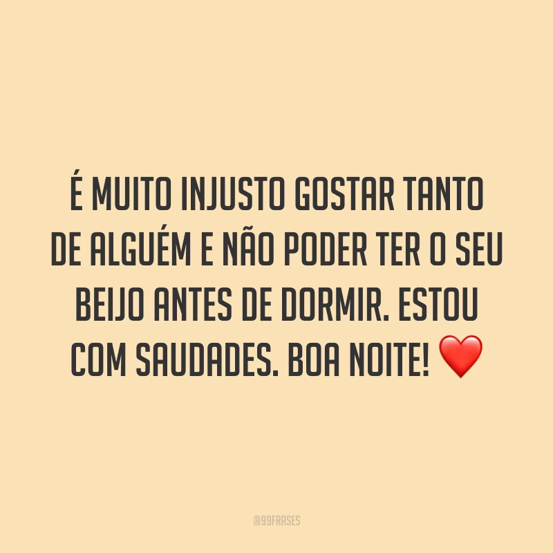 É muito injusto gostar tanto de alguém e não poder ter o seu beijo antes de dormir. Estou com saudades. Boa noite! ❤️