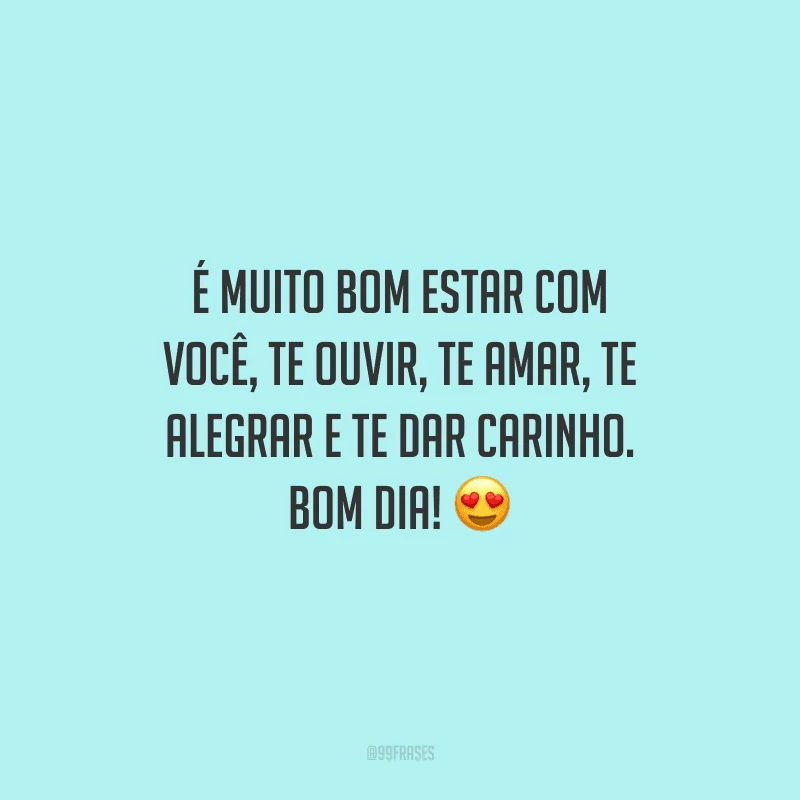 É muito bom estar com você, te ouvir, te amar, te alegrar e te dar carinho. Bom dia!