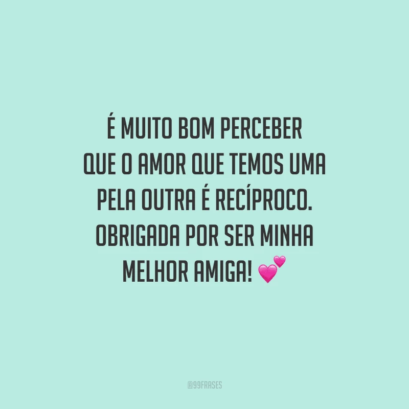 É muito bom perceber que o amor que temos uma pela outra é recíproco. Obrigada por ser minha melhor amiga!