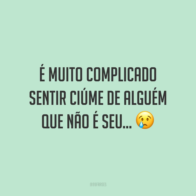 É muito complicado sentir ciúme de alguém que não é seu... ?