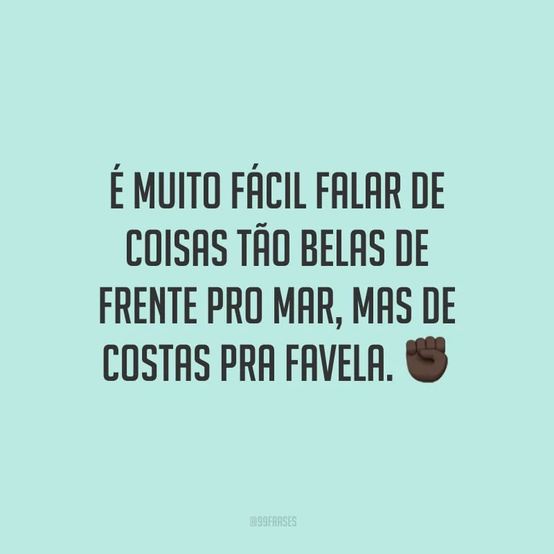 É muito fácil falar de coisas tão belas de frente pro mar, mas de costas pra favela.