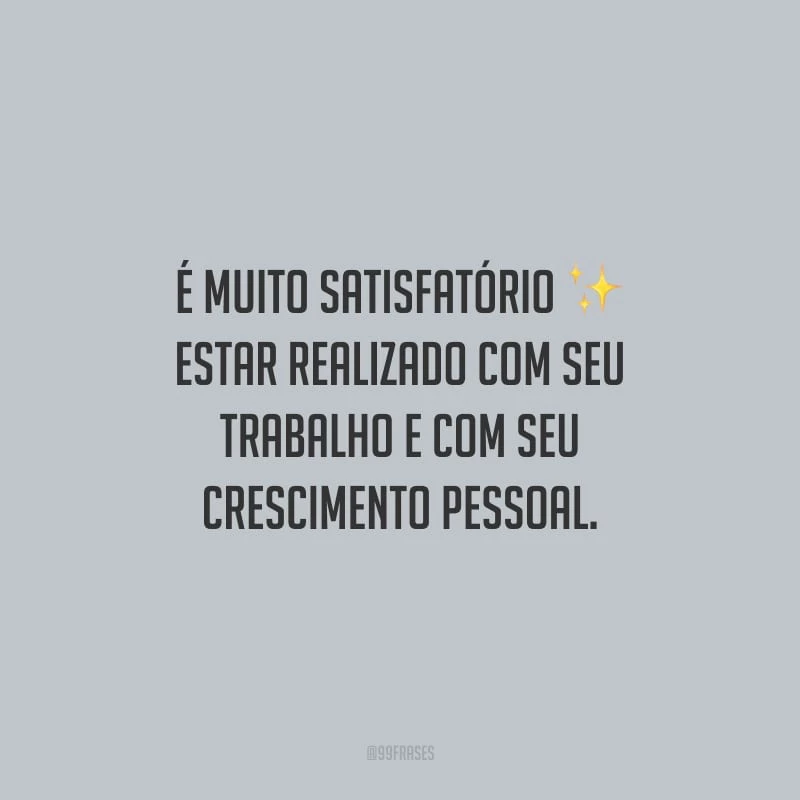 É muito satisfatório estar realizado com seu trabalho e com seu crescimento pessoal.