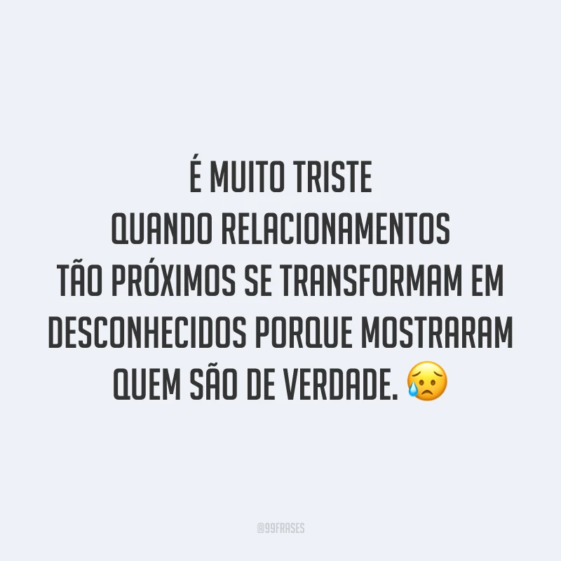 É muito triste quando relacionamentos tão próximos se transformam em desconhecidos porque mostraram quem são de verdade. 😥