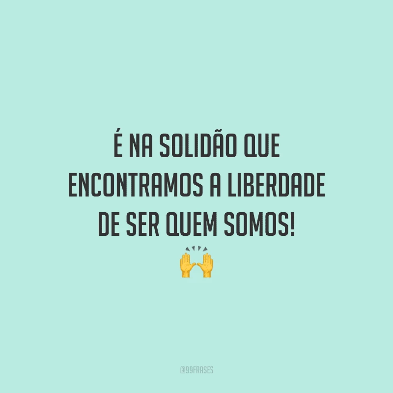 É na solidão que encontramos a liberdade de ser quem somos!