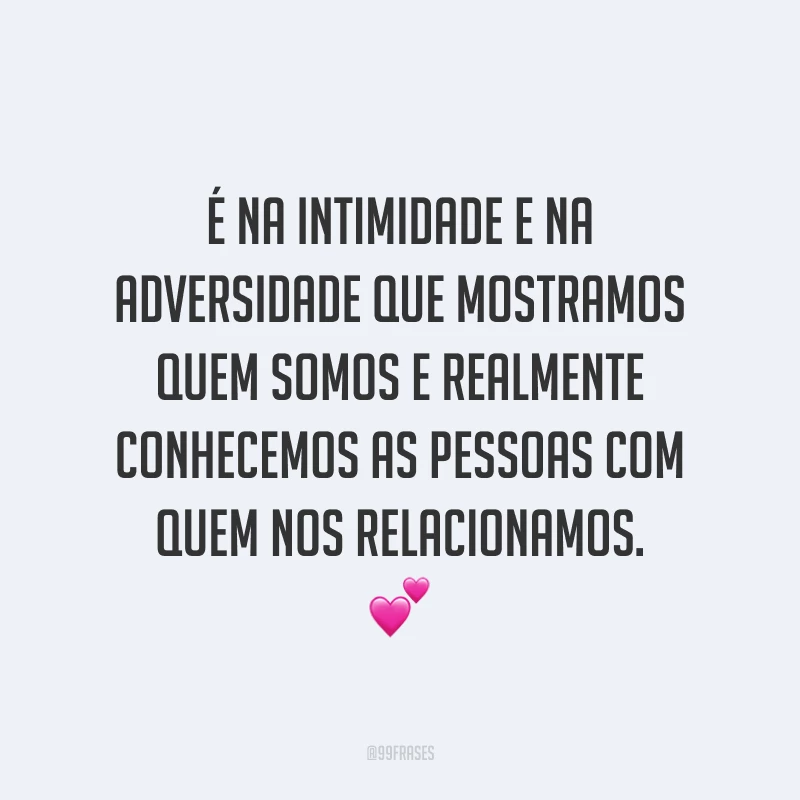 É na intimidade e na adversidade que mostramos quem somos e realmente conhecemos as pessoas com quem nos relacionamos. 💕