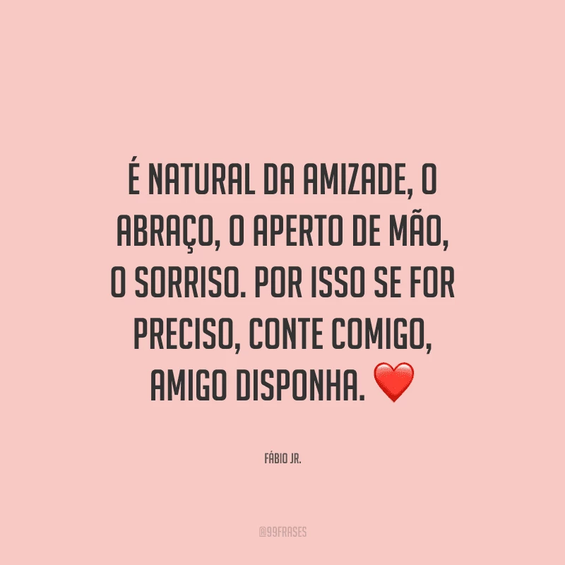 É natural da amizade, o abraço, o aperto de mão, o sorriso. Por isso se for preciso, conte comigo, amigo disponha. 