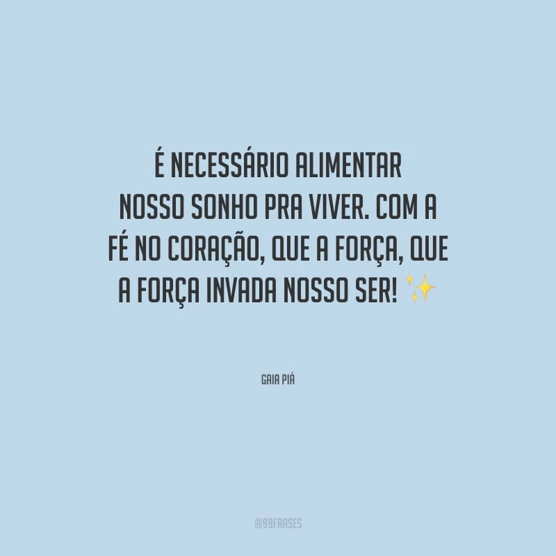 É necessário alimentar nosso sonho pra viver. Com a fé no coração, que a força, que a força invada nosso ser! 