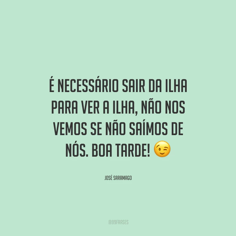 É necessário sair da ilha para ver a ilha, não nos vemos se não saímos de nós. Boa tarde!