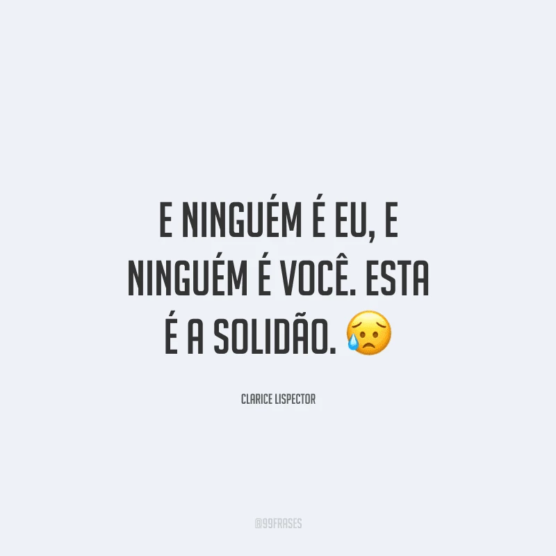 E ninguém é eu, e ninguém é você. Esta é a solidão.