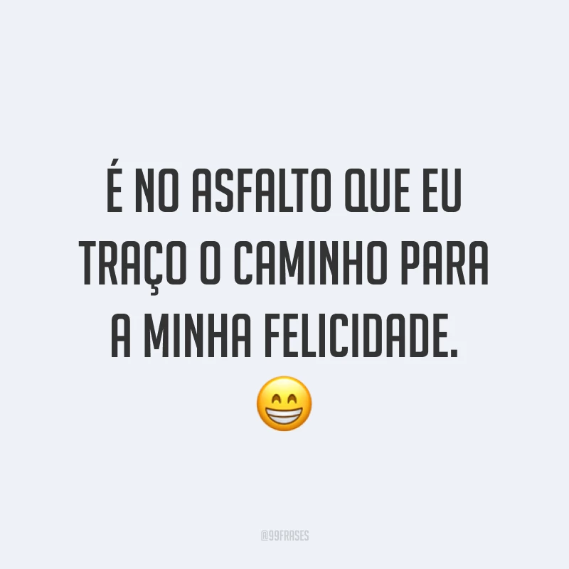 É no asfalto que eu traço o caminho para a minha felicidade. ?