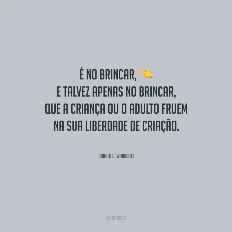 É no brincar, e talvez apenas no brincar, que a criança ou o adulto fruem na sua liberdade de criação.